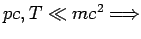 $pc,T \ll mc^2 \Longrightarrow $