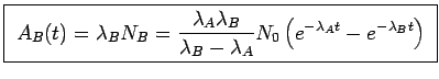 \fbox{
$\displaystyle
A_B(t)=\lambda_BN_B=
\frac{\lambda_A\lambda_B}{\lambda_B-\lambda_A}
N_0\left( e^{-\lambda_A t}-e^{-\lambda_B t}\right)$
}