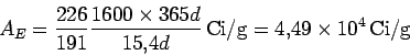 \begin{displaymath}A_E
=\frac{226}{191}\frac{1600\times 365 d}{15.4d}\,{\rm Ci/g}
=4.49\times 10^4\,{\rm Ci/g}
\end{displaymath}