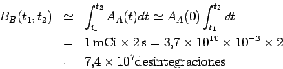 \begin{eqnarray*}
B_B(t_1,t_2)
&\simeq&
\int_{t_1}^{t_2}A_A(t)dt
\simeq A_A(0)...
...s 10^{-3}\times 2
\\
&=&
7.4\times 10^7 \mbox{desintegraciones}
\end{eqnarray*}