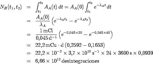 \begin{eqnarray*}
N_B(t_1,t_2)
&=&
\int_{t_1}^{t_2} A_A(t)\,dt
=A_A(0) \int_{t...
...times 0.0939
\\
&=&
6.66\times 10^{12}\,\mbox{desintegraciones}
\end{eqnarray*}