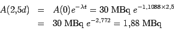 \begin{eqnarray*}
A(2.5d) &= & A(0)e^{-\lambda t}= 30 \;{\rm MBq}\; e^{-1.1088\times 2.5}
\\
& = & 30 \;{\rm MBq}\; e^{-2.772}
=1.88 \;{\rm MBq}
\end{eqnarray*}