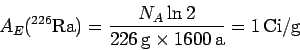 \begin{displaymath}
A_E(^{226}{\rm Ra})=\frac{N_A \ln 2}{226\,{\rm g}\times 1600\,{\rm a}}
=1\,{\rm Ci/g}
\end{displaymath}