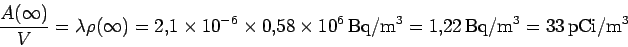 \begin{displaymath}\frac{A(\infty)}{V}= \lambda \rho(\infty) = 2.1\times 10^{-6}...
...^6 {\,\rm Bq/ m^3}=
1.22 {\,\rm Bq/ m^3} = 33 {\,\rm pCi/m^3}
\end{displaymath}