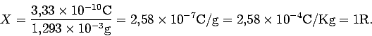 \begin{displaymath}
X=
\frac{3.33\times 10^{-10}\rm C}{1.293\times 10^{-3}\rm g}...
...58\times 10^{-7} \rm C/g
= 2.58\times 10^{-4} \rm C/Kg
= 1 R.
\end{displaymath}