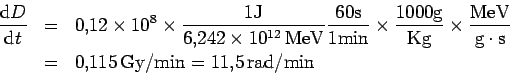 \begin{eqnarray*}
\frac{{\rm d}D}{{\rm d}t}
&=& 0.12\times 10^8\times
\frac{...
...m MeV}{\rm g\cdot s} \\
&=& 0.115 \,\rm Gy/min = 11.5\, rad/min
\end{eqnarray*}