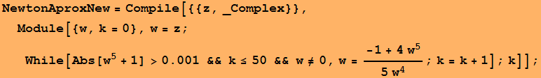 NewtonAproxNew = Compile[{{z, _Complex}}, Module[{w, k = 0}, w = z ; While[Abs[w^5 + 1] >0.001 && k&le;50 && w&ne;0, w = (-1 + 4w^5)/(5 w^4) ; k = k + 1] ; k]] ;