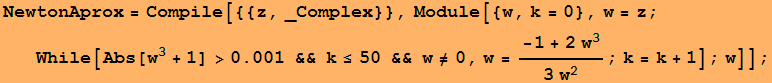 NewtonAprox = Compile[{{z, _Complex}}, Module[{w, k = 0}, w = z ; While[Abs[w^3 + 1] >0.001 && k&le;50 && w&ne;0, w = (-1 + 2w^3)/(3 w^2) ; k = k + 1] ; w]] ;