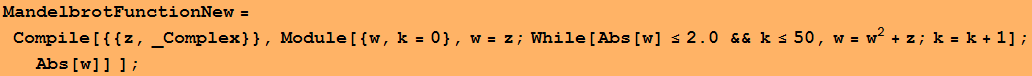 MandelbrotFunctionNew = Compile[{{z, _Complex}}, Module[{w, k = 0}, w = z ; While[Abs[w] ≤2. && k≤50, w = w^2 + z ; k = k + 1] ; Abs[w]] ] ;