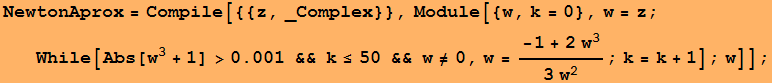NewtonAprox = Compile[{{z, _Complex}}, Module[{w, k = 0}, w = z ; While[Abs[w^3 + 1] >0.001 && k≤50 && w≠0, w = (-1 + 2w^3)/(3 w^2) ; k = k + 1] ; w]] ;